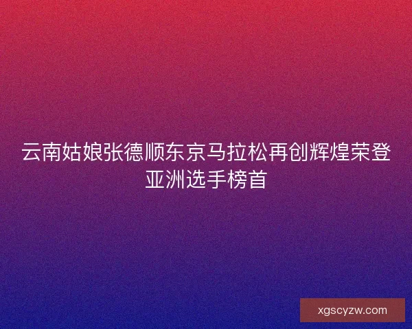 云南姑娘张德顺东京马拉松再创辉煌荣登亚洲选手榜首