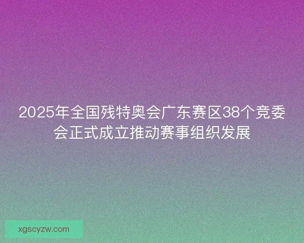 2025年全国残特奥会广东赛区38个竞委会正式成立推动赛事组织发展
