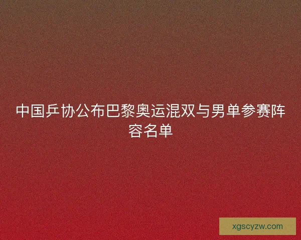 中国乒协公布巴黎奥运混双与男单参赛阵容名单