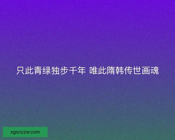 只此青绿独步千年 唯此隋韩传世画魂